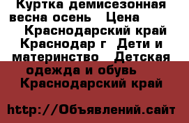 Куртка демисезонная весна/осень › Цена ­ 1 000 - Краснодарский край, Краснодар г. Дети и материнство » Детская одежда и обувь   . Краснодарский край